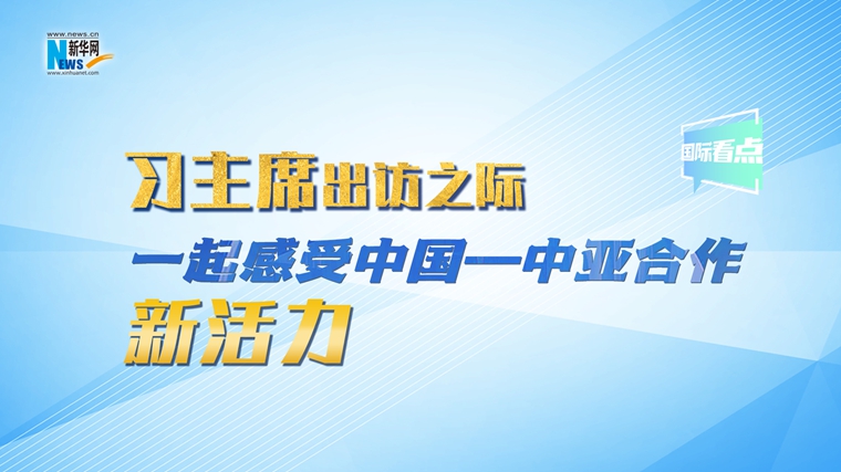 新華網(wǎng)國(guó)際看點(diǎn)｜習(xí)主席出訪之際，一起感受中國(guó)—中亞合作新活力